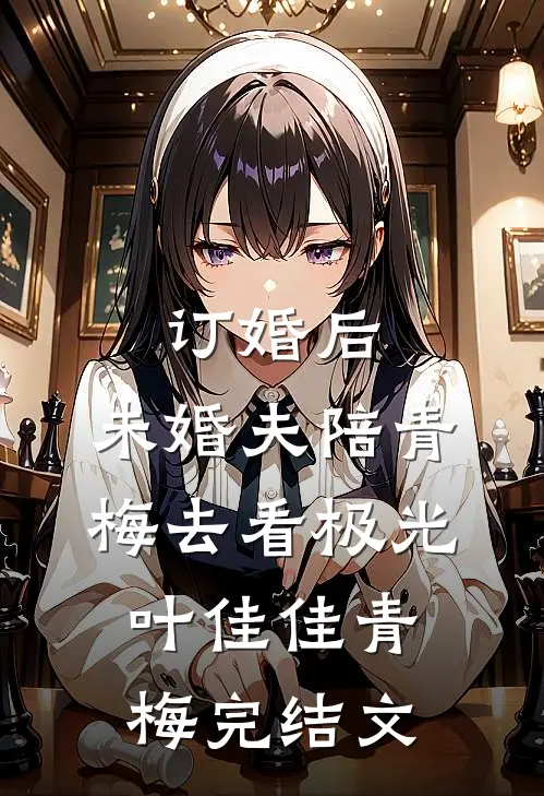 订婚后，未婚夫陪青梅去看极光叶佳佳青梅完结文