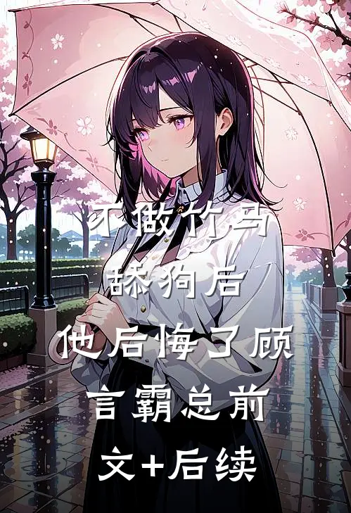 不做竹马舔狗后，他后悔了顾言霸总前文+后续