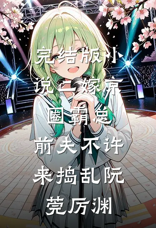 完结版小说二嫁京圈霸总，前夫不许来捣乱阮莞厉渊