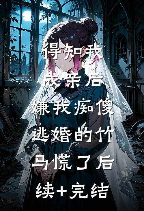 得知我成亲后，嫌我痴傻逃婚的竹马慌了后续+完结