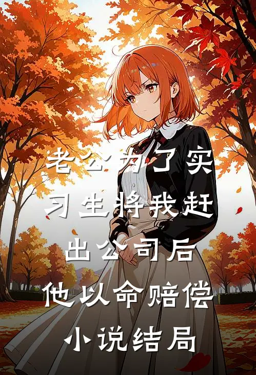 老公为了实习生将我赶出公司后，他以命赔偿小说结局