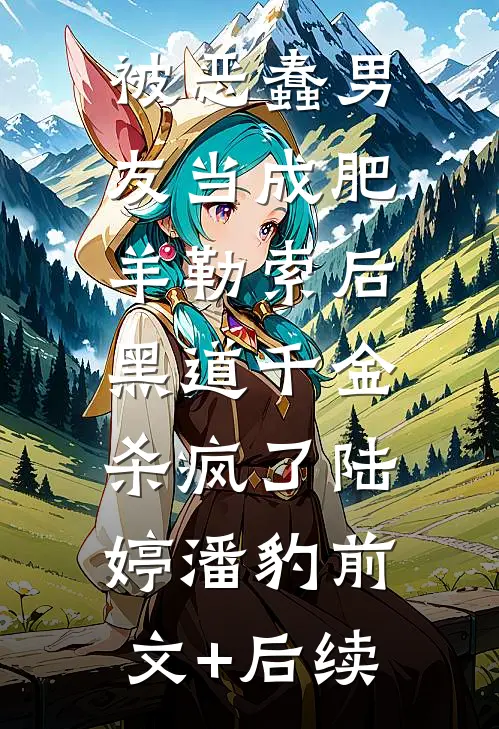 被恶蠢男友当成肥羊勒索后，黑道千金杀疯了陆婷潘豹前文+后续
