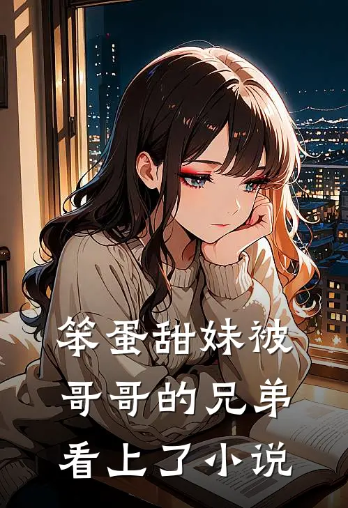 笨蛋甜妹被哥哥的兄弟看上了小说
