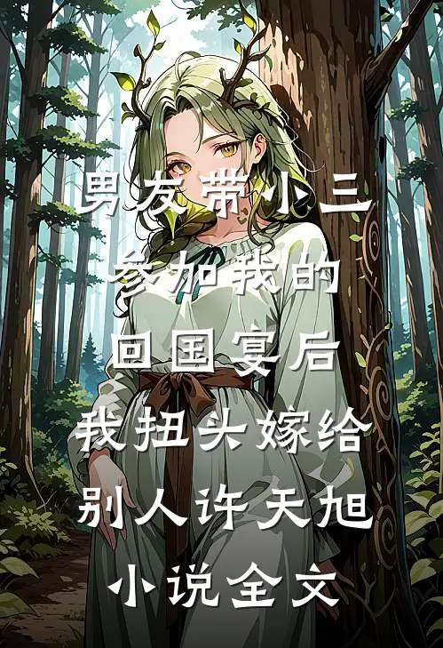 男友带小三参加我的回国宴后，我扭头嫁给别人许天旭小说全文