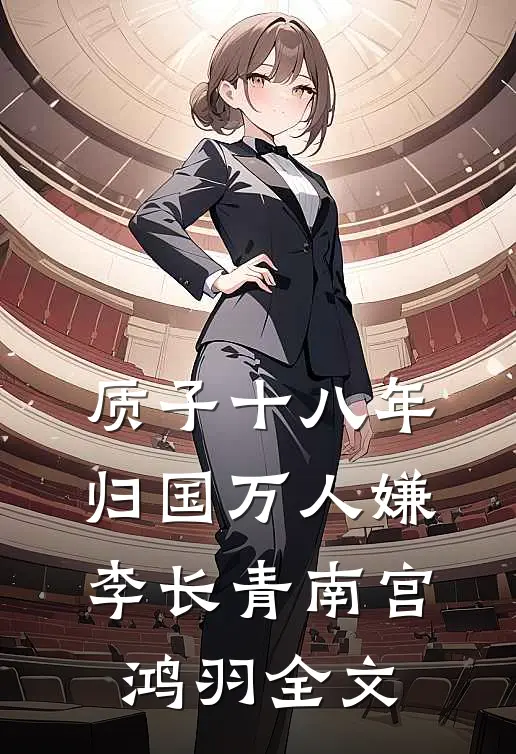 质子十八年，归国万人嫌李长青南宫鸿羽全文