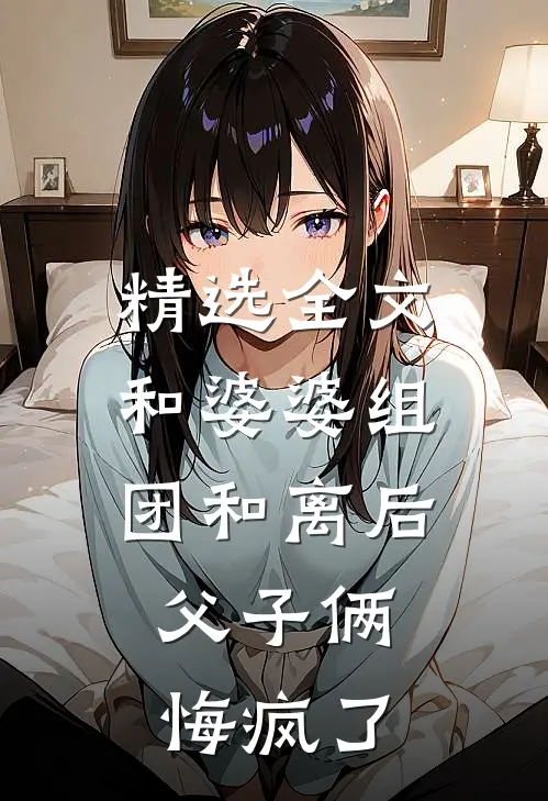 精选全文和婆婆组团和离后，父子俩悔疯了