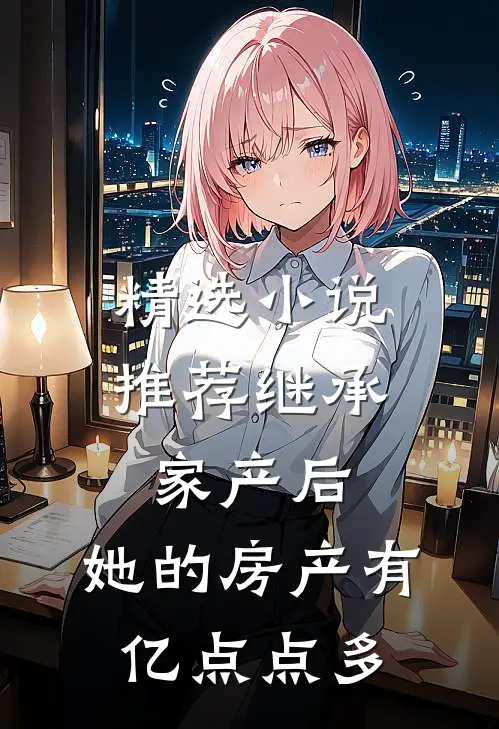 精选小说推荐继承家产后，她的房产有亿点点多
