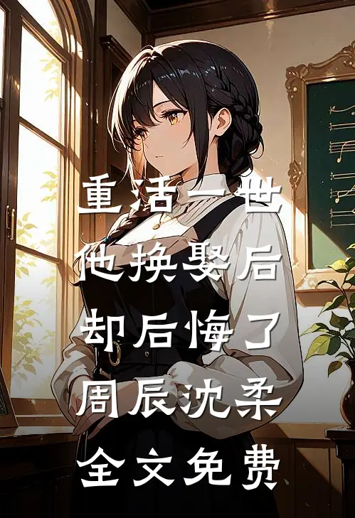 重活一世，他换娶后却后悔了周辰沈柔全文免费