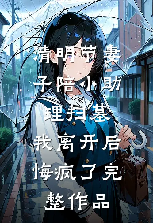 清明节妻子陪小助理扫墓，我离开后悔疯了完整作品