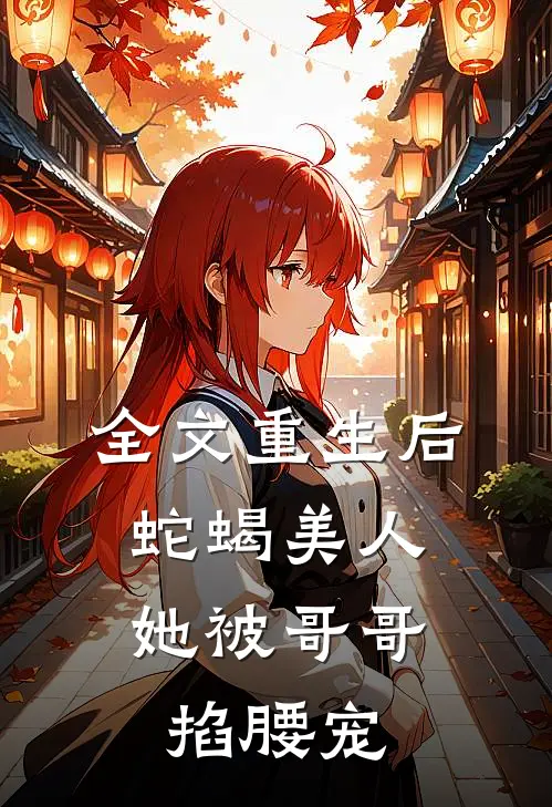 全文重生后，蛇蝎美人她被哥哥掐腰宠