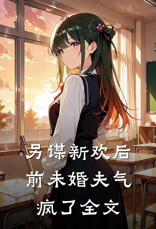 另谋新欢后，前未婚夫气疯了全文