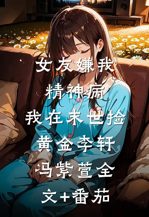 女友嫌我精神病，我在末世捡黄金李轩冯紫萱全文+番茄