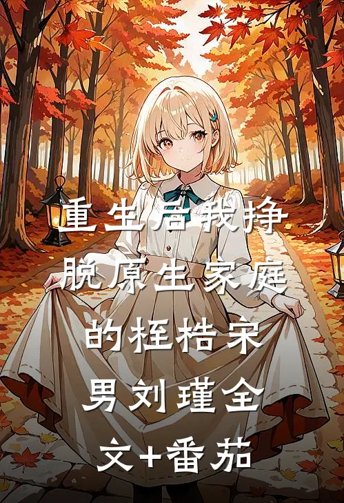 重生后我挣脱原生家庭的桎梏宋男刘瑾全文+番茄
