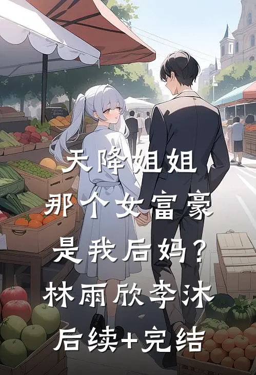 天降姐姐：那个女富豪是我后妈？林雨欣李沐后续+完结