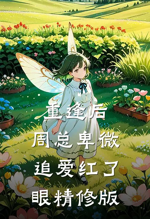 重逢后，周总卑微追爱红了眼精修版