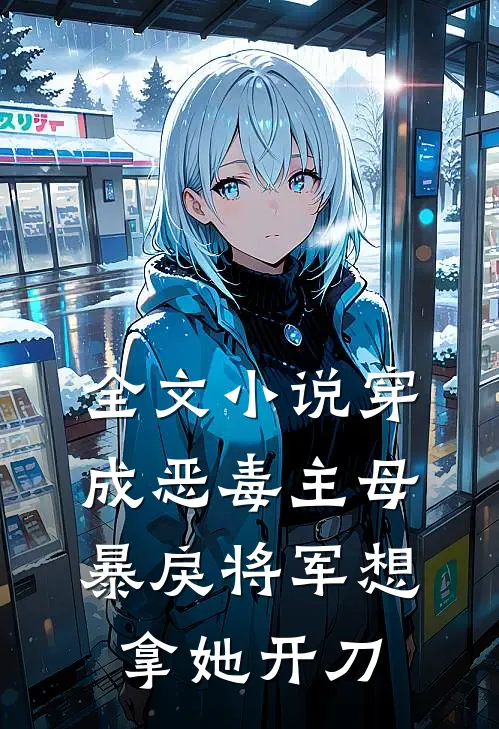 全文小说穿成恶毒主母，暴戾将军想拿她开刀