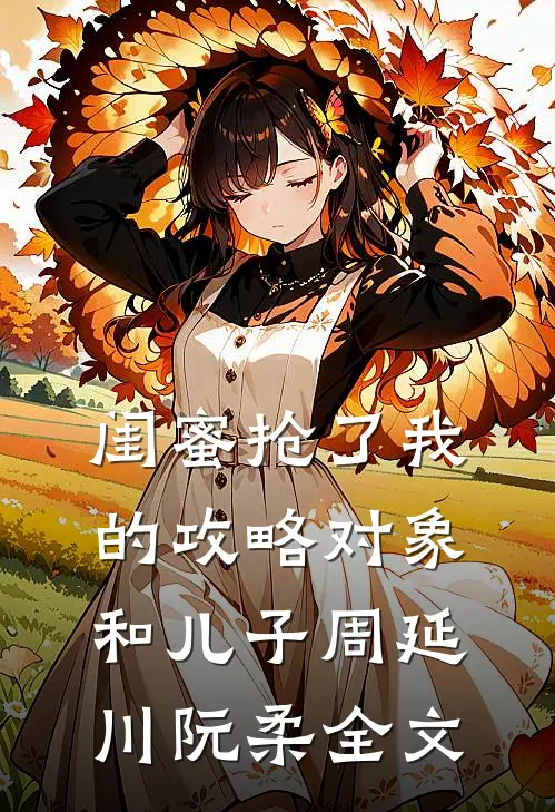 闺蜜抢了我的攻略对象和儿子周延川阮柔全文