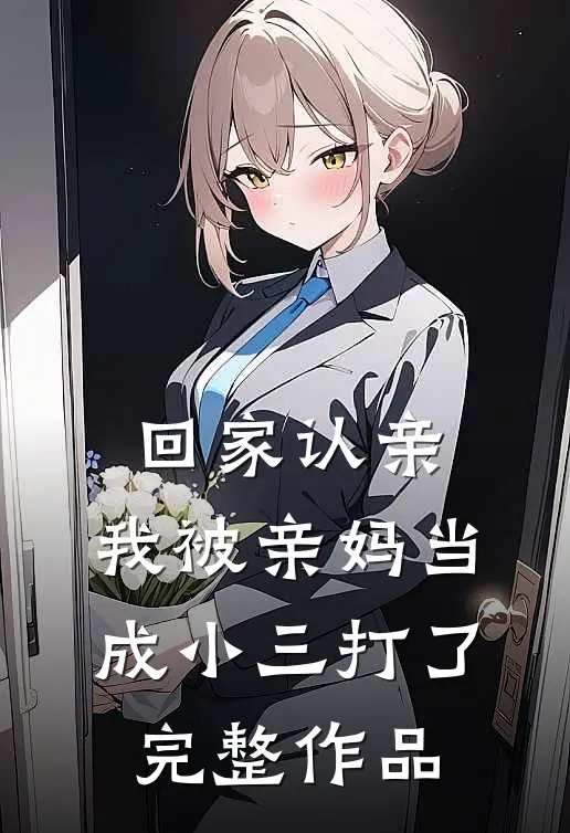 回家认亲，我被亲妈当成小三打了完整作品