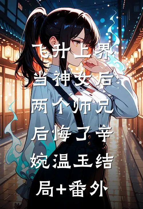 飞升上界当神女后，两个师兄后悔了辛婉温玉结局+番外