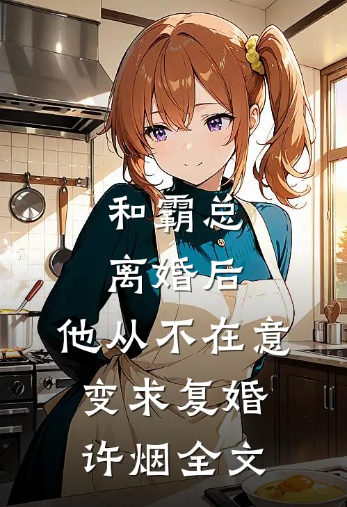 和霸总离婚后，他从不在意变求复婚许烟全文