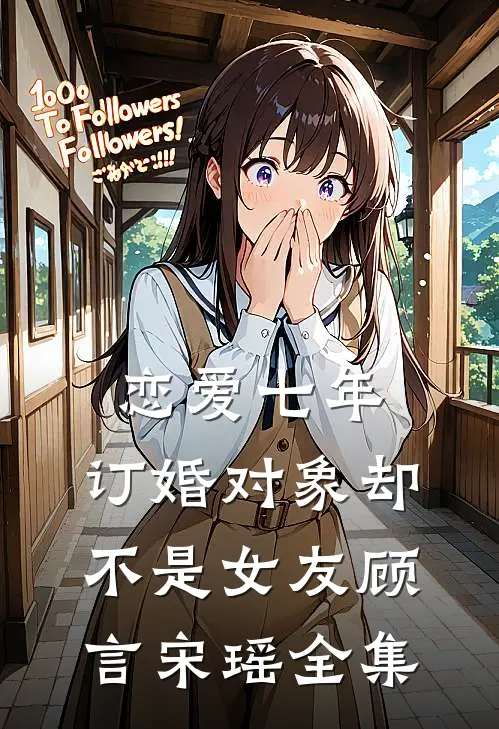恋爱七年，订婚对象却不是女友顾言宋瑶 全集