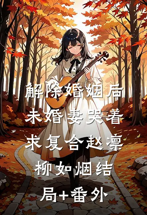 解除婚姻后，未婚妻哭着求复合赵凛柳如烟结局+番外