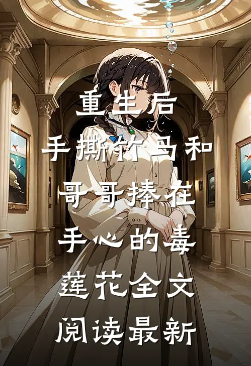 重生后，手撕竹马和哥哥捧在手心的毒莲花全文阅读最新