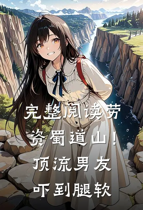完整阅读劳资蜀道山！顶流男友吓到腿软
