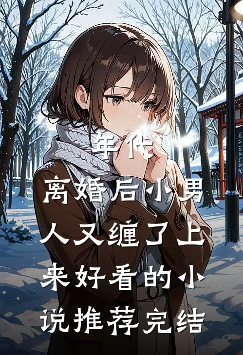 年代，离婚后小男人又缠了上来好看的小说推荐完结