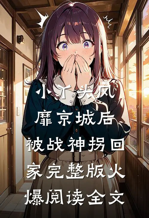 小丫头风靡京城后，被战神拐回家完整版火爆阅读全文