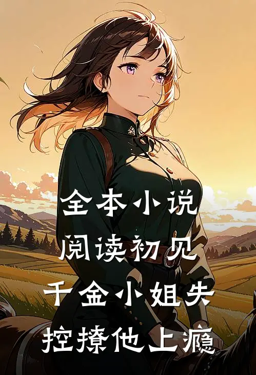 全本小说阅读初见，千金小姐失控撩他上瘾