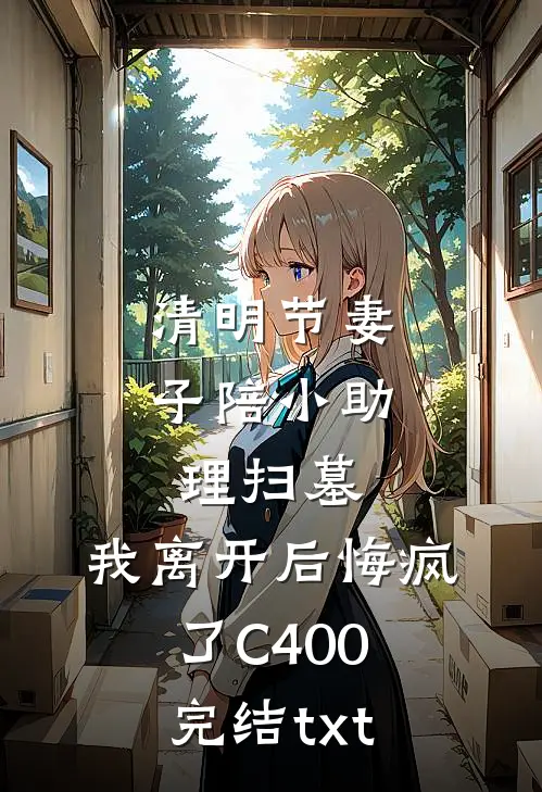清明节妻子陪小助理扫墓，我离开后悔疯了C400完结txt