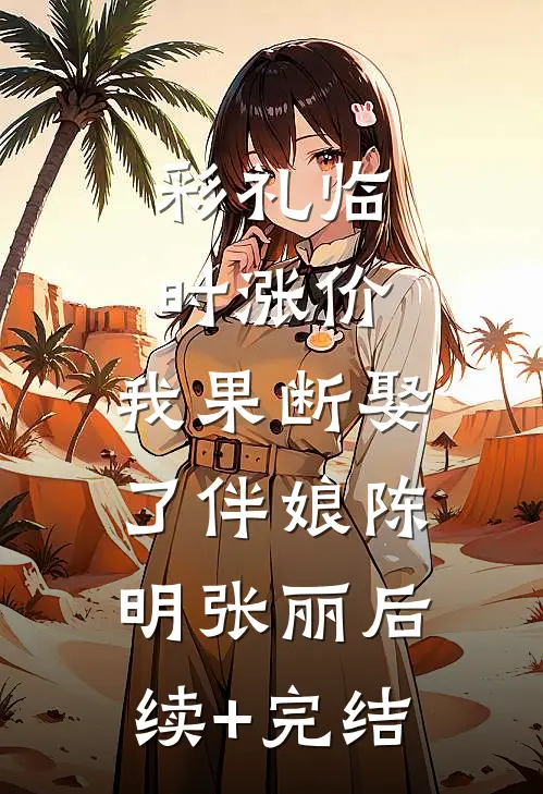 彩礼临时涨价，我果断娶了伴娘陈明张丽后续+完结