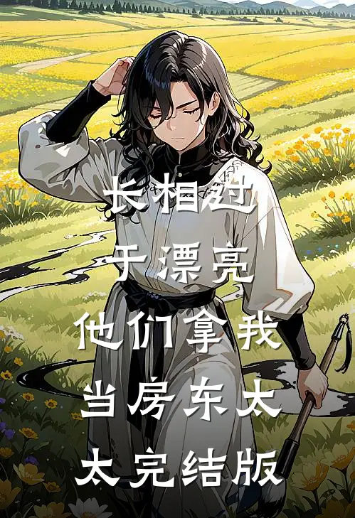 长相过于漂亮，他们拿我当房东太太完结版