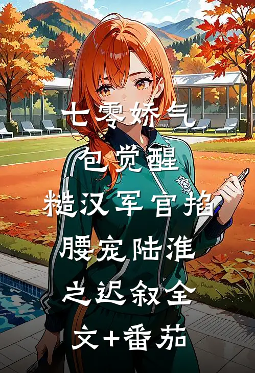 七零娇气包觉醒，糙汉军官掐腰宠陆淮之迟叙全文+番茄