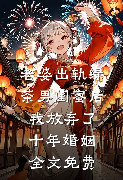 老婆出轨绿茶男闺蜜后，我放弃了十年婚姻全文免费