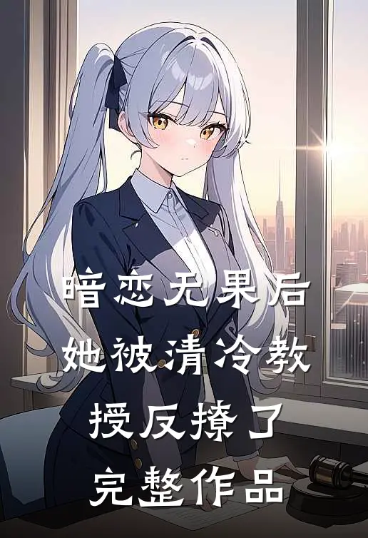暗恋无果后，她被清冷教授反撩了完整作品