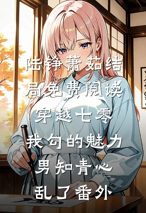 陆铮萧茹结局免费阅读穿越七零：我勾的魅力男知青心乱了番外