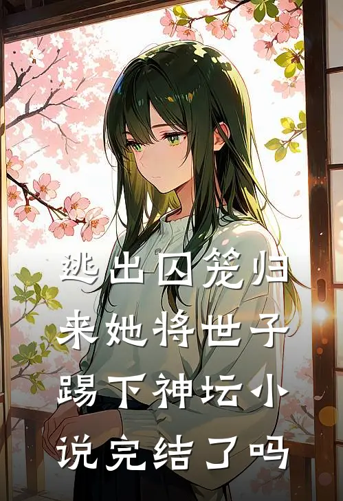 逃出囚笼归来她将世子踢下神坛小说完结了吗