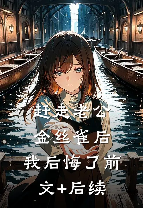 赶走老公金丝雀后，我后悔了前文+后续