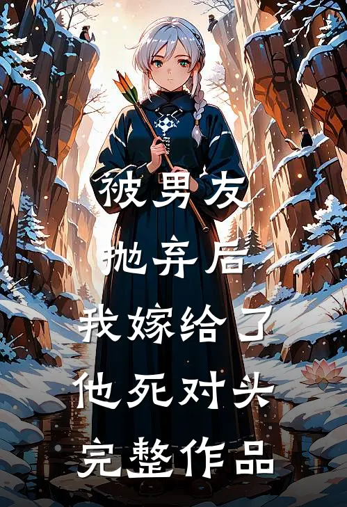 被男友抛弃后，我嫁给了他死对头完整作品