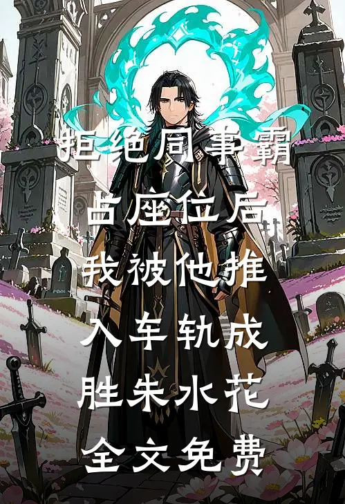 拒绝同事霸占座位后，我被他推入车轨成胜朱水花全文免费