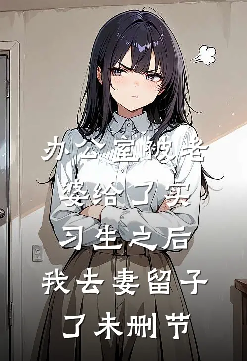 办公室被老婆给了实习生之后，我去妻留子了未删节