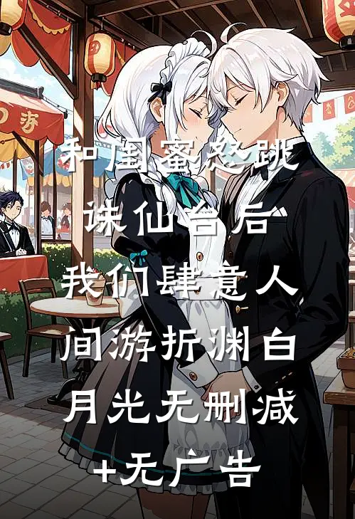 和闺蜜怒跳诛仙台后，我们肆意人间游折渊白月光无删减+无广告