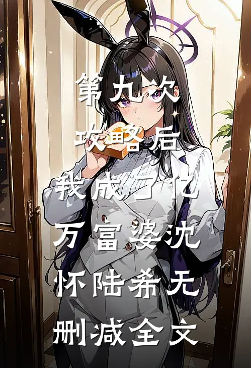 第九次攻略后，我成了亿万富婆沈怀陆希无删减全文