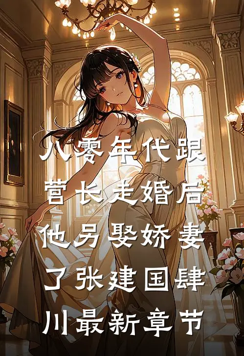 八零年代跟营长走婚后，他另娶娇妻了张建国肆川最新章节