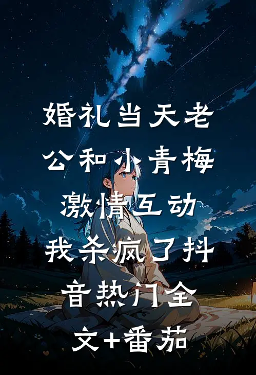 婚礼当天老公和小青梅激情互动，我杀疯了抖音热门全文+番茄