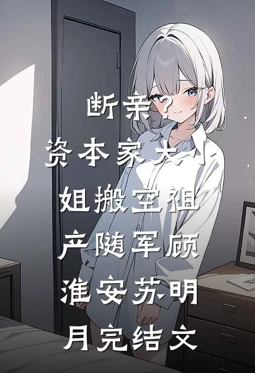 断亲？资本家大小姐搬空祖产随军顾淮安苏明月完结文