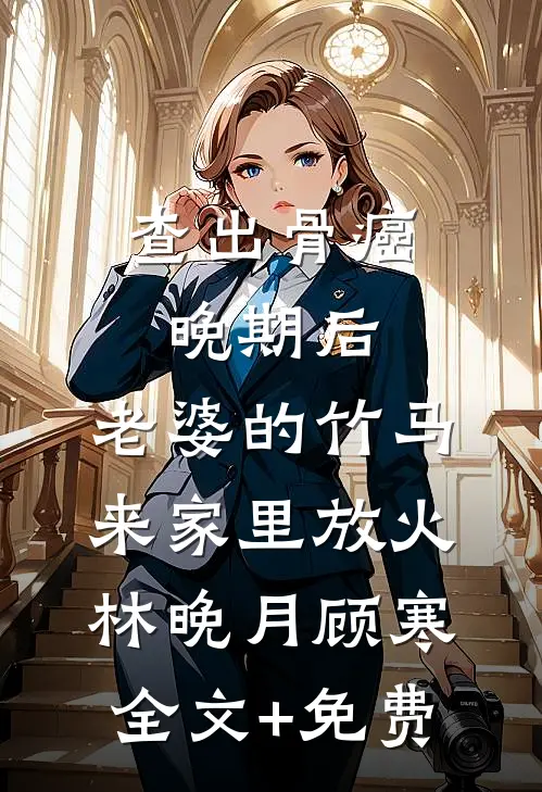 查出骨癌晚期后，老婆的竹马来家里放火林晚月顾寒全文+免费