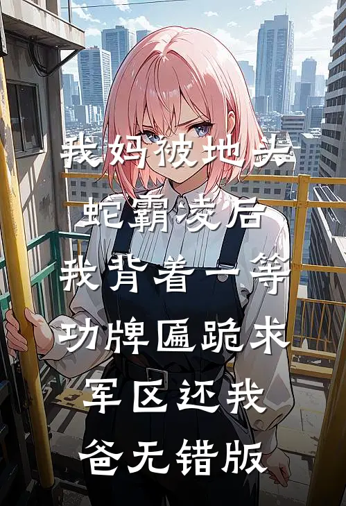 我妈被地头蛇霸凌后，我背着一等功牌匾跪求军区还我爸无错版